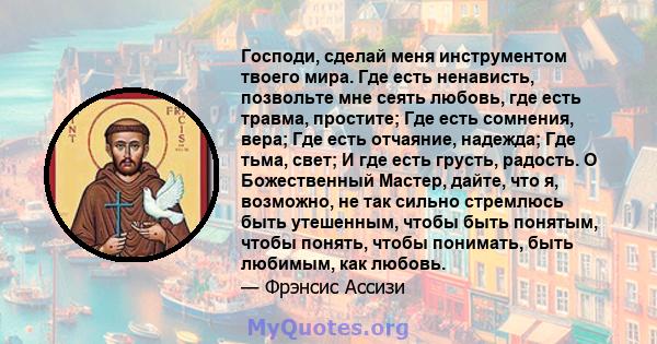 Господи, сделай меня инструментом твоего мира. Где есть ненависть, позвольте мне сеять любовь, где есть травма, простите; Где есть сомнения, вера; Где есть отчаяние, надежда; Где тьма, свет; И где есть грусть, радость.