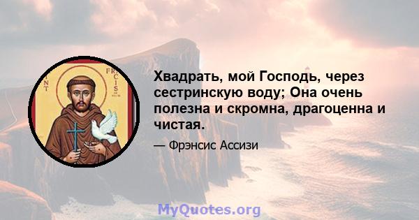 Хвадрать, мой Господь, через сестринскую воду; Она очень полезна и скромна, драгоценна и чистая.