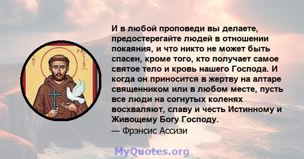 И в любой проповеди вы делаете, предостерегайте людей в отношении покаяния, и что никто не может быть спасен, кроме того, кто получает самое святое тело и кровь нашего Господа. И когда он приносится в жертву на алтаре