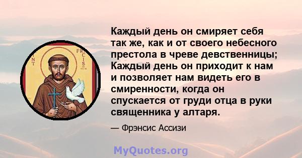 Каждый день он смиряет себя так же, как и от своего небесного престола в чреве девственницы; Каждый день он приходит к нам и позволяет нам видеть его в смиренности, когда он спускается от груди отца в руки священника у