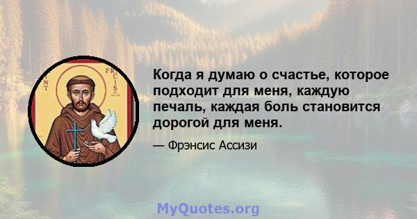 Когда я думаю о счастье, которое подходит для меня, каждую печаль, каждая боль становится дорогой для меня.