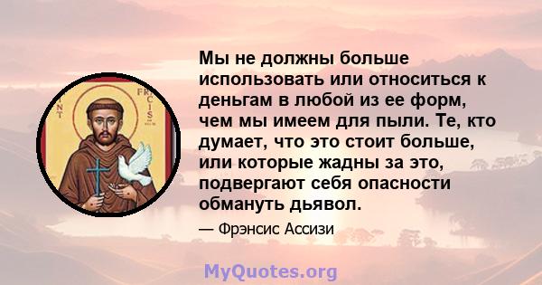 Мы не должны больше использовать или относиться к деньгам в любой из ее форм, чем мы имеем для пыли. Те, кто думает, что это стоит больше, или которые жадны за это, подвергают себя опасности обмануть дьявол.