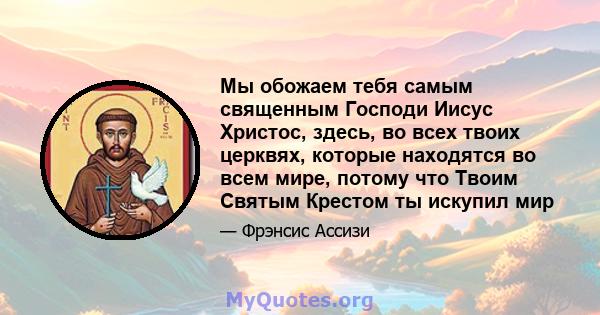 Мы обожаем тебя самым священным Господи Иисус Христос, здесь, во всех твоих церквях, которые находятся во всем мире, потому что Твоим Святым Крестом ты искупил мир