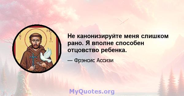 Не канонизируйте меня слишком рано. Я вполне способен отцовство ребенка.