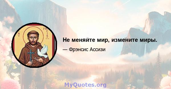 Не меняйте мир, измените миры.