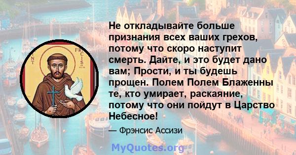 Не откладывайте больше признания всех ваших грехов, потому что скоро наступит смерть. Дайте, и это будет дано вам; Прости, и ты будешь прощен. Полем Полем Блаженны те, кто умирает, раскаяние, потому что они пойдут в