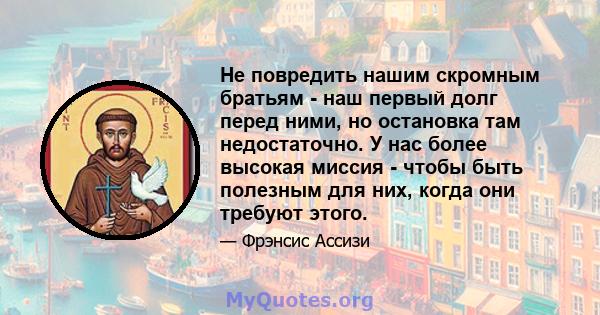 Не повредить нашим скромным братьям - наш первый долг перед ними, но остановка там недостаточно. У нас более высокая миссия - чтобы быть полезным для них, когда они требуют этого.