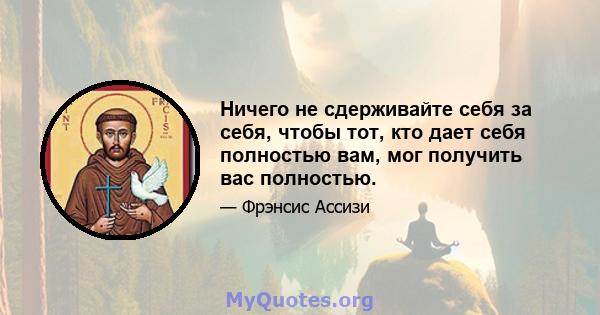 Ничего не сдерживайте себя за себя, чтобы тот, кто дает себя полностью вам, мог получить вас полностью.