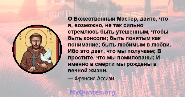 O Божественный Мастер, дайте, что я, возможно, не так сильно стремлюсь быть утешенным, чтобы быть консоли; быть понятым как понимание; быть любимым в любви. Ибо это дает, что мы получаем; В простите, что мы помилованы;