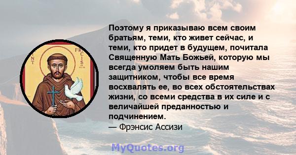 Поэтому я приказываю всем своим братьям, теми, кто живет сейчас, и теми, кто придет в будущем, почитала Священную Мать Божьей, которую мы всегда умоляем быть нашим защитником, чтобы все время восхвалять ее, во всех