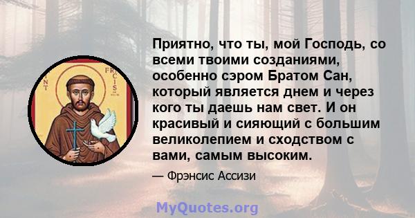 Приятно, что ты, мой Господь, со всеми твоими созданиями, особенно сэром Братом Сан, который является днем ​​и через кого ты даешь нам свет. И он красивый и сияющий с большим великолепием и сходством с вами, самым