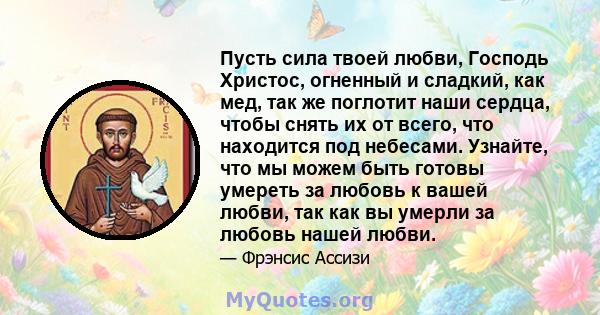 Пусть сила твоей любви, Господь Христос, огненный и сладкий, как мед, так же поглотит наши сердца, чтобы снять их от всего, что находится под небесами. Узнайте, что мы можем быть готовы умереть за любовь к вашей любви,