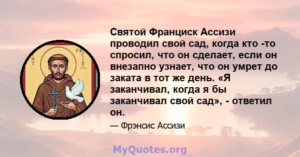 Святой Франциск Ассизи проводил свой сад, когда кто -то спросил, что он сделает, если он внезапно узнает, что он умрет до заката в тот же день. «Я заканчивал, когда я бы заканчивал свой сад», - ответил он.