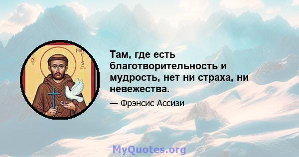 Там, где есть благотворительность и мудрость, нет ни страха, ни невежества.