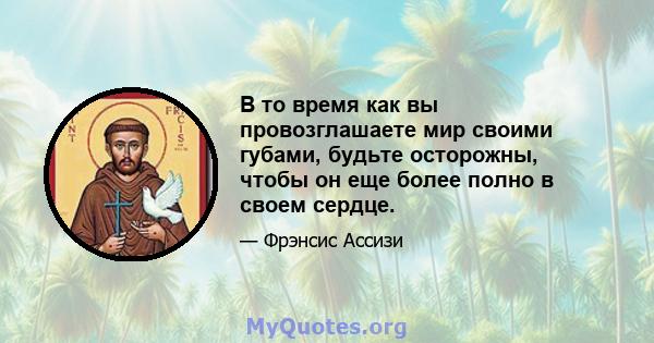 В то время как вы провозглашаете мир своими губами, будьте осторожны, чтобы он еще более полно в своем сердце.