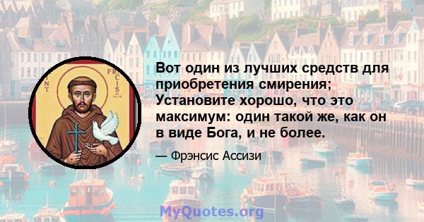 Вот один из лучших средств для приобретения смирения; Установите хорошо, что это максимум: один такой же, как он в виде Бога, и не более.