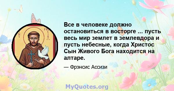 Все в человеке должно остановиться в восторге ... пусть весь мир землет в землевдора и пусть небесные, когда Христос Сын Живого Бога находится на алтаре.