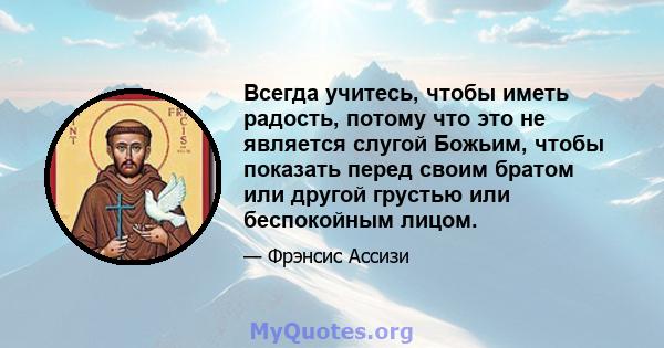 Всегда учитесь, чтобы иметь радость, потому что это не является слугой Божьим, чтобы показать перед своим братом или другой грустью или беспокойным лицом.