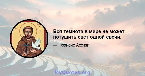 Вся темнота в мире не может потушить свет одной свечи.