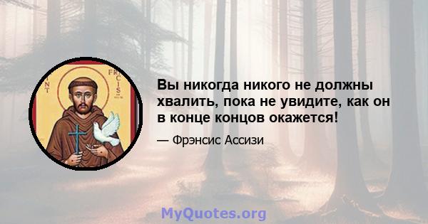 Вы никогда никого не должны хвалить, пока не увидите, как он в конце концов окажется!