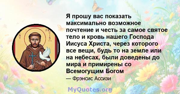 Я прошу вас показать максимально возможное почтение и честь за самое святое тело и кровь нашего Господа Иисуса Христа, через которого все вещи, будь то на земле или на небесах, были доведены до мира и примирены со