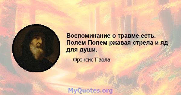 Воспоминание о травме есть. Полем Полем ржавая стрела и яд для души.