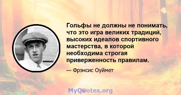 Гольфы не должны не понимать, что это игра великих традиций, высоких идеалов спортивного мастерства, в которой необходима строгая приверженность правилам.