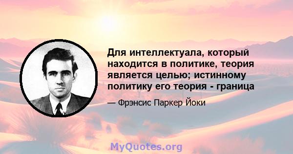 Для интеллектуала, который находится в политике, теория является целью; истинному политику его теория - граница