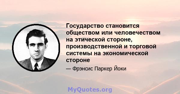 Государство становится обществом или человечеством на этической стороне, производственной и торговой системы на экономической стороне