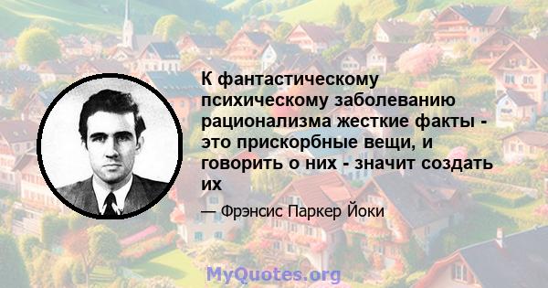 К фантастическому психическому заболеванию рационализма жесткие факты - это прискорбные вещи, и говорить о них - значит создать их