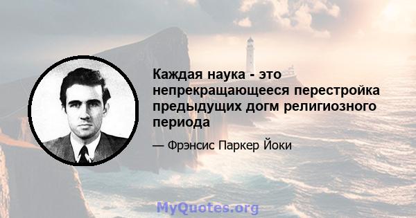 Каждая наука - это непрекращающееся перестройка предыдущих догм религиозного периода