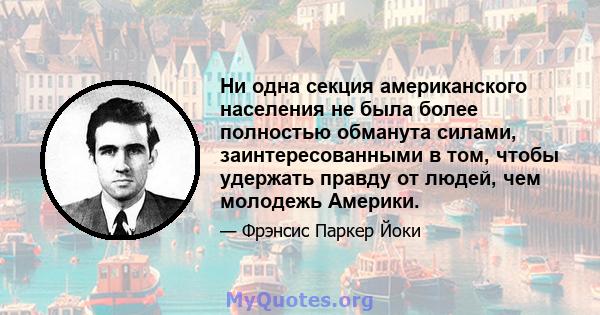 Ни одна секция американского населения не была более полностью обманута силами, заинтересованными в том, чтобы удержать правду от людей, чем молодежь Америки.