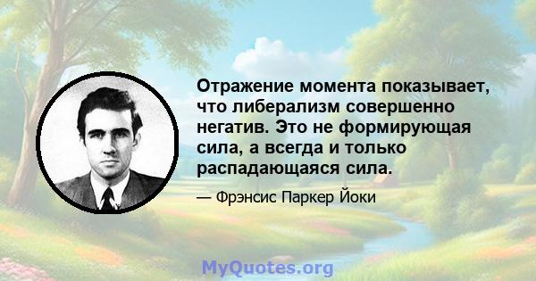 Отражение момента показывает, что либерализм совершенно негатив. Это не формирующая сила, а всегда и только распадающаяся сила.