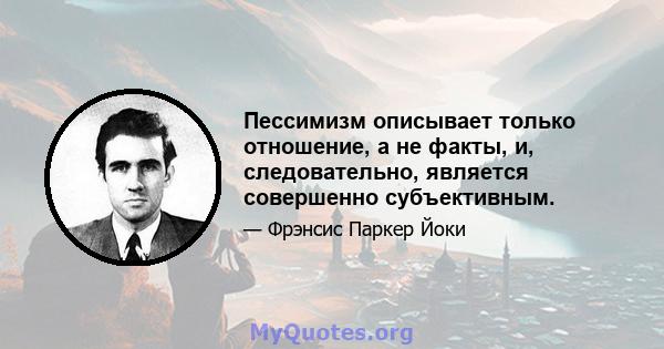 Пессимизм описывает только отношение, а не факты, и, следовательно, является совершенно субъективным.