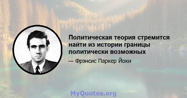 Политическая теория стремится найти из истории границы политически возможных