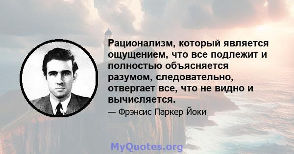 Рационализм, который является ощущением, что все подлежит и полностью объясняется разумом, следовательно, отвергает все, что не видно и вычисляется.