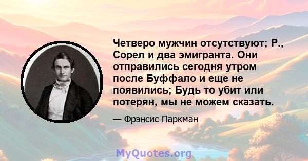 Четверо мужчин отсутствуют; Р., Сорел и два эмигранта. Они отправились сегодня утром после Буффало и еще не появились; Будь то убит или потерян, мы не можем сказать.