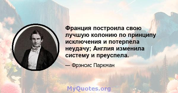 Франция построила свою лучшую колонию по принципу исключения и потерпела неудачу; Англия изменила систему и преуспела.