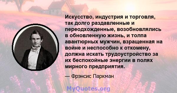 Искусство, индустрия и торговля, так долго раздавленные и переодхожденные, возобновлялись в обновленную жизнь, и толпа авантюрных мужчин, взращенная на войне и неспособно к откомену, должна искать трудоустройство за их