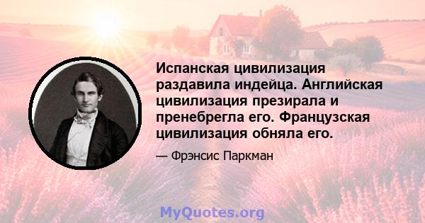 Испанская цивилизация раздавила индейца. Английская цивилизация презирала и пренебрегла его. Французская цивилизация обняла его.