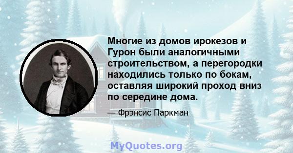 Многие из домов ирокезов и Гурон были аналогичными строительством, а перегородки находились только по бокам, оставляя широкий проход вниз по середине дома.