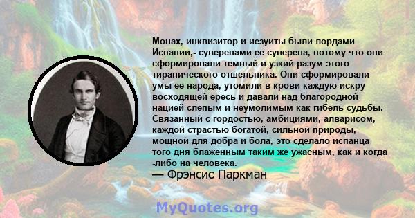 Монах, инквизитор и иезуиты были лордами Испании,- суверенами ее суверена, потому что они сформировали темный и узкий разум этого тиранического отшельника. Они сформировали умы ее народа, утомили в крови каждую искру