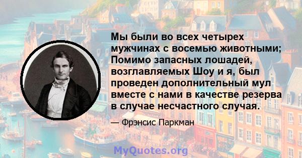 Мы были во всех четырех мужчинах с восемью животными; Помимо запасных лошадей, возглавляемых Шоу и я, был проведен дополнительный мул вместе с нами в качестве резерва в случае несчастного случая.