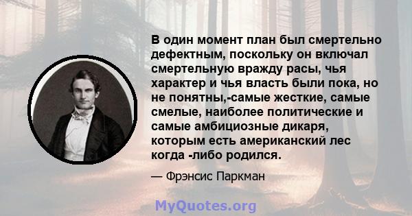 В один момент план был смертельно дефектным, поскольку он включал смертельную вражду расы, чья характер и чья власть были пока, но не понятны,-самые жесткие, самые смелые, наиболее политические и самые амбициозные