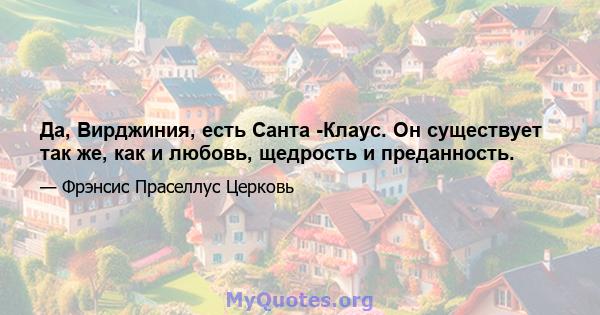 Да, Вирджиния, есть Санта -Клаус. Он существует так же, как и любовь, щедрость и преданность.