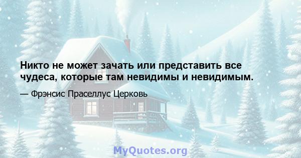 Никто не может зачать или представить все чудеса, которые там невидимы и невидимым.