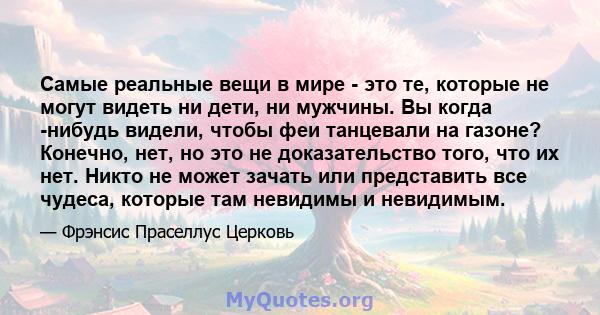 Самые реальные вещи в мире - это те, которые не могут видеть ни дети, ни мужчины. Вы когда -нибудь видели, чтобы феи танцевали на газоне? Конечно, нет, но это не доказательство того, что их нет. Никто не может зачать