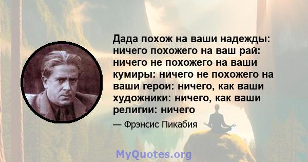 Дада похож на ваши надежды: ничего похожего на ваш рай: ничего не похожего на ваши кумиры: ничего не похожего на ваши герои: ничего, как ваши художники: ничего, как ваши религии: ничего