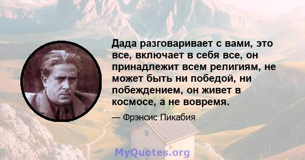 Дада разговаривает с вами, это все, включает в себя все, он принадлежит всем религиям, не может быть ни победой, ни побеждением, он живет в космосе, а не вовремя.