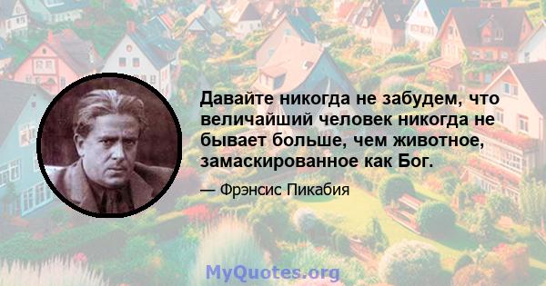 Давайте никогда не забудем, что величайший человек никогда не бывает больше, чем животное, замаскированное как Бог.